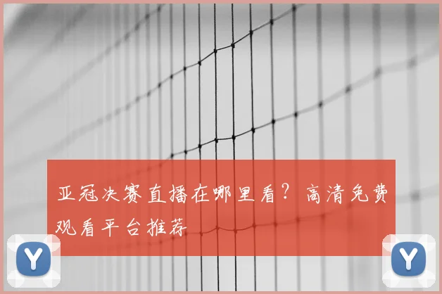 亚冠决赛直播在哪里看?高清免费观看平台推荐