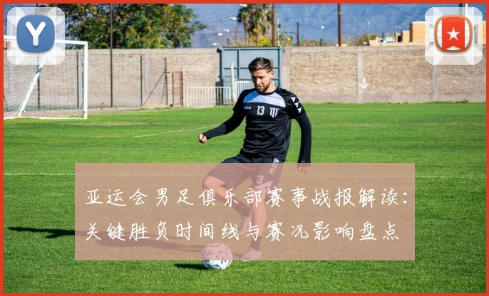 亚运会男足俱乐部赛事战报解读：关键胜负时间线与赛况影响盘点