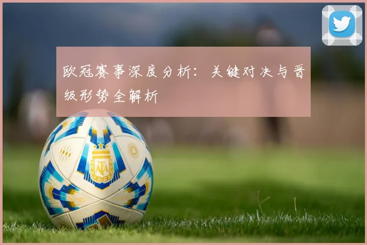 欧冠赛事深度分析：关键对决与晋级形势全解析