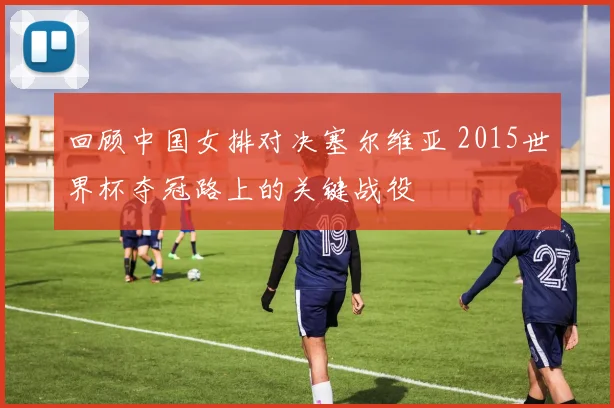 回顾中国女排对决塞尔维亚 2015世界杯夺冠路上的关键战役