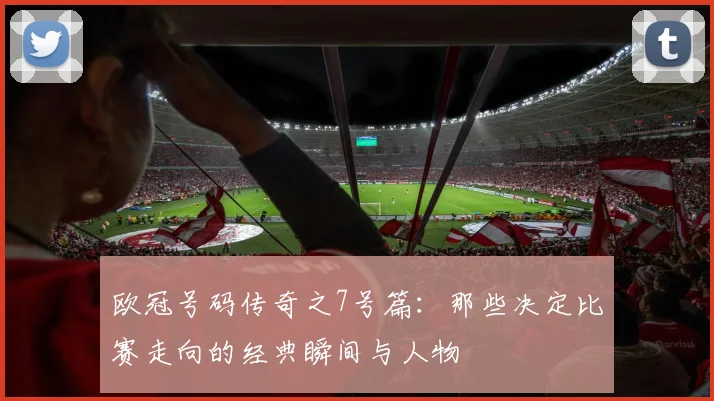 欧冠号码传奇之7号篇：那些决定比赛走向的经典瞬间与人物