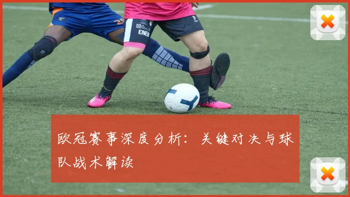 欧冠赛事深度分析：关键对决与球队战术解读