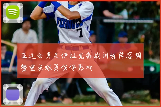 亚运会男足伊拉克备战训练阵容调整重点球员伤停影响