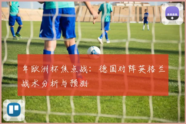 年欧洲杯焦点战：德国对阵英格兰战术分析与预测