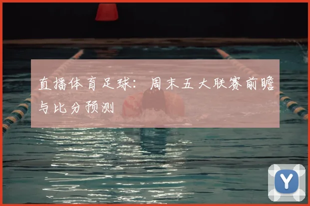 直播体育足球：周末五大联赛前瞻与比分预测