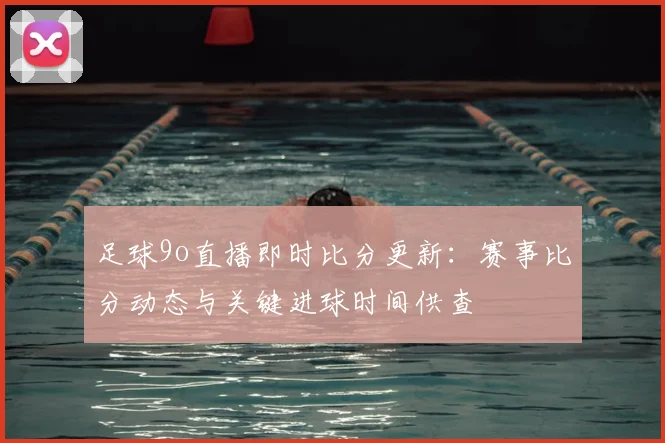 足球9o直播即时比分更新：赛事比分动态与关键进球时间供查