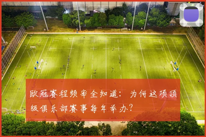 欧冠赛程频率全知道：为何这项顶级俱乐部赛事每年举办？