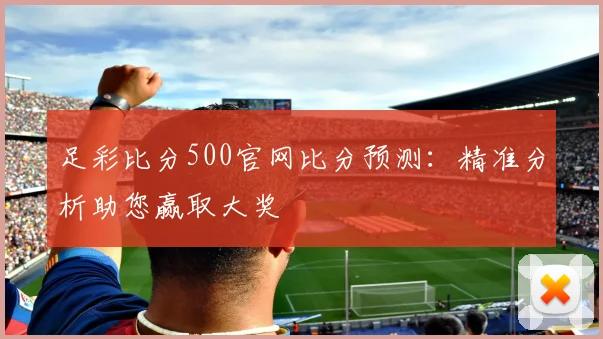 足彩比分500官网比分预测:精准分析助您赢取大奖