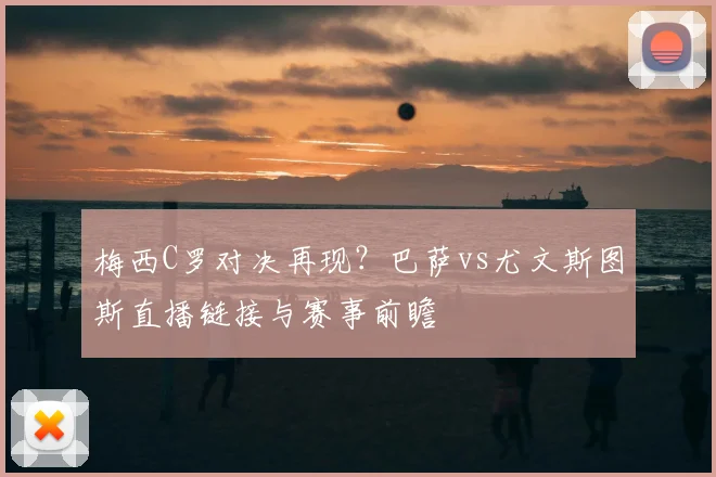 梅西C罗对决再现？巴萨vs尤文斯图斯直播链接与赛事前瞻