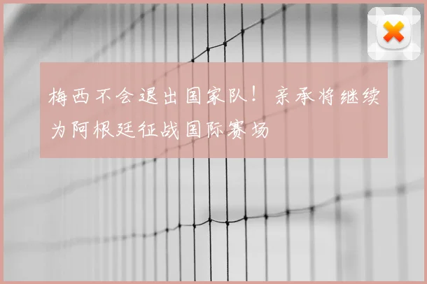 梅西不会退出国家队！亲承将继续为阿根廷征战国际赛场