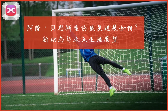 阿隆·贝恩斯重伤康复进展如何？最新动态与未来生涯展望