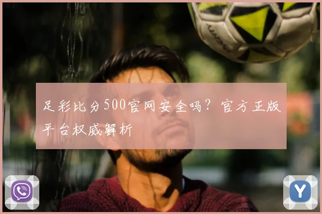 足彩比分500官网安全吗?官方正版平台权威解析