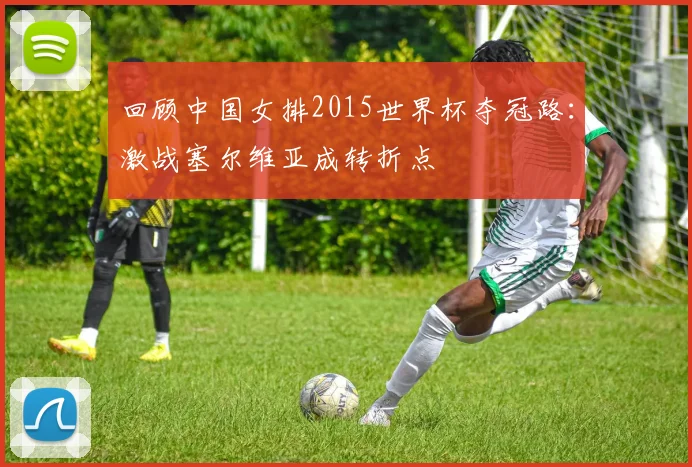 回顾中国女排2015世界杯夺冠路：激战塞尔维亚成转折点