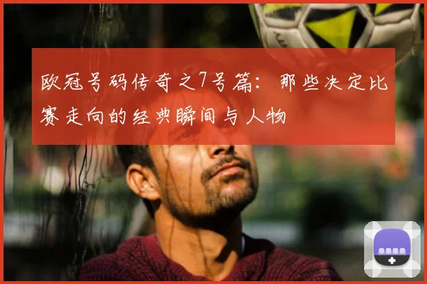 欧冠号码传奇之7号篇：那些决定比赛走向的经典瞬间与人物