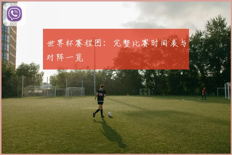 世界杯赛程图:完整比赛时间表与对阵一览