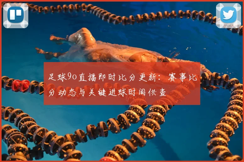 足球9o直播即时比分更新：赛事比分动态与关键进球时间供查