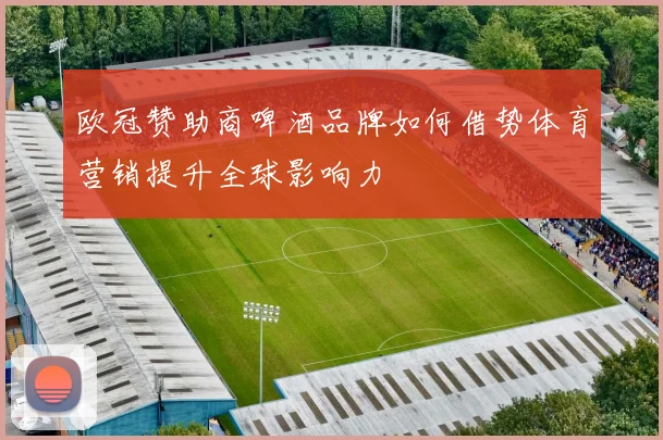欧冠赞助商啤酒品牌如何借势体育营销提升全球影响力