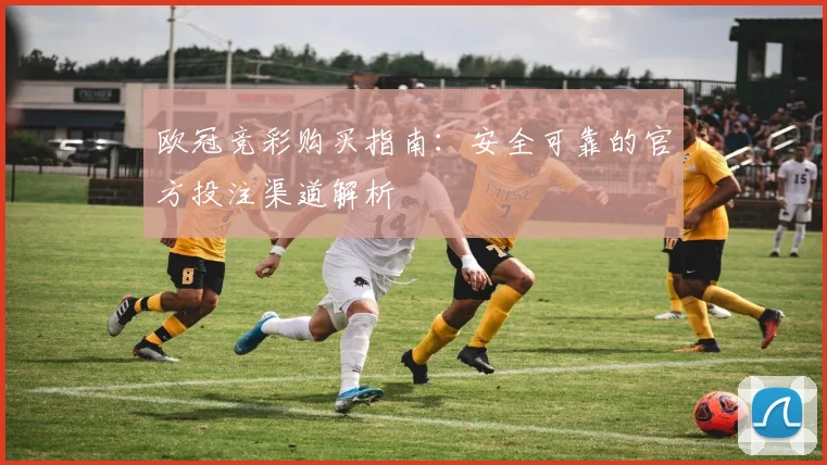 欧冠竞彩购买指南：安全可靠的官方投注渠道解析