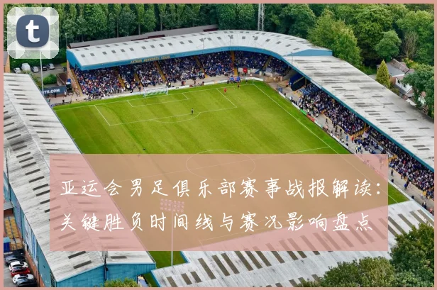 亚运会男足俱乐部赛事战报解读：关键胜负时间线与赛况影响盘点