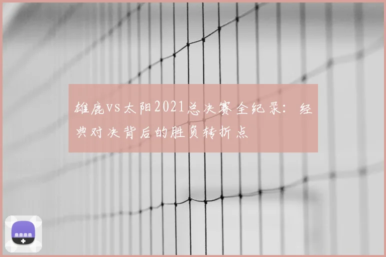 雄鹿vs太阳2021总决赛全纪录：经典对决背后的胜负转折点