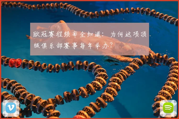 欧冠赛程频率全知道：为何这项顶级俱乐部赛事每年举办？