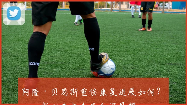 阿隆·贝恩斯重伤康复进展如何？最新动态与未来生涯展望