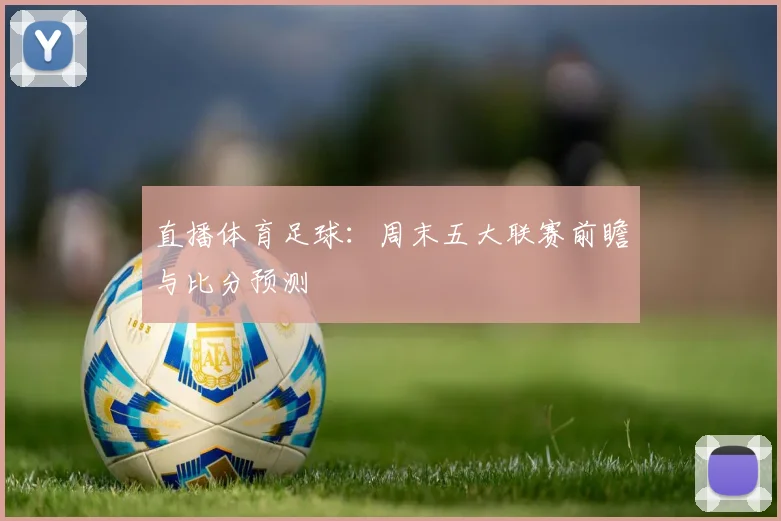 直播体育足球：周末五大联赛前瞻与比分预测