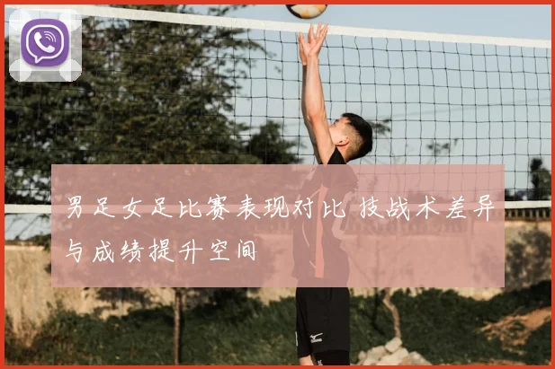 男足女足比赛表现对比 技战术差异与成绩提升空间