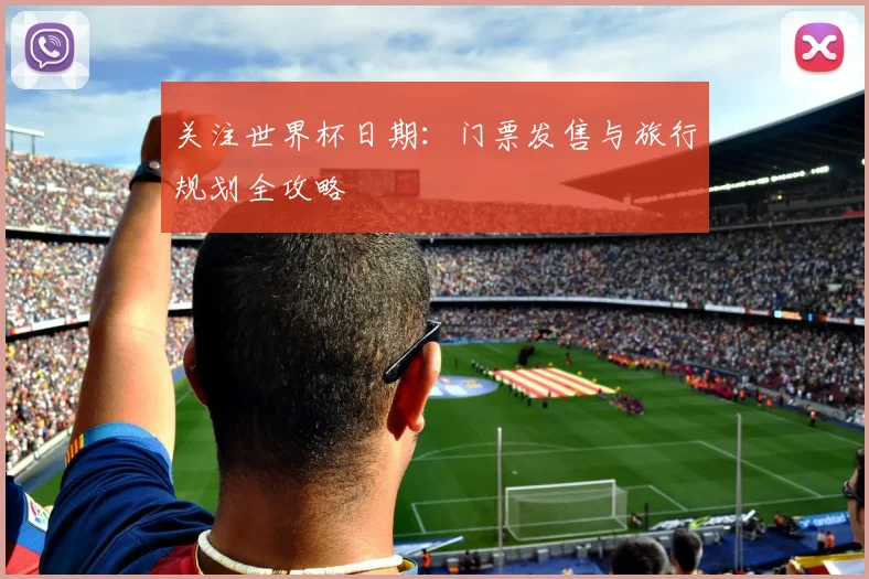 关注世界杯日期：门票发售与旅行规划全攻略