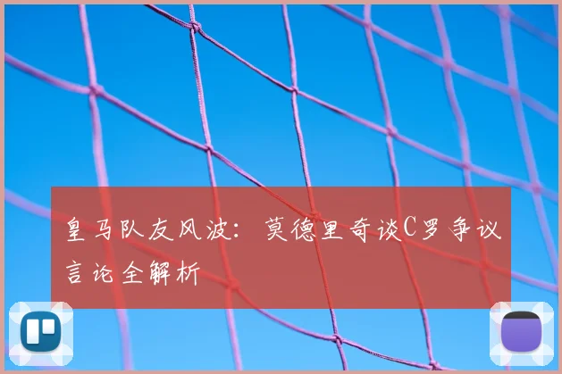 皇马队友风波:莫德里奇谈C罗争议言论全解析