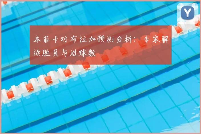 本菲卡对布拉加预测分析:专家解读胜负与进球数
