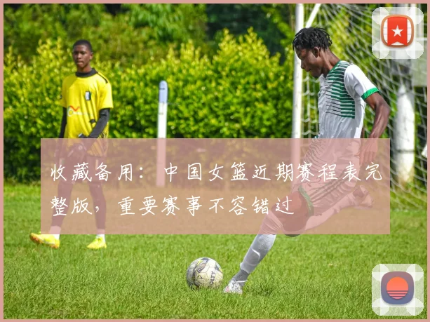 收藏备用:中国女篮近期赛程表完整版,重要赛事不容错过