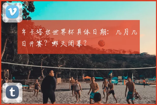 年卡塔尔世界杯具体日期：几月几日开赛？哪天闭幕？