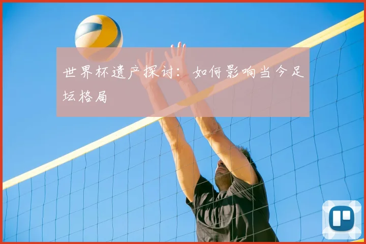 世界杯遗产探讨：如何影响当今足坛格局