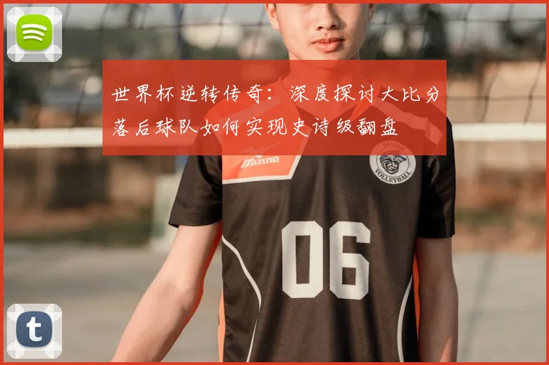 世界杯逆转传奇：深度探讨大比分落后球队如何实现史诗级翻盘