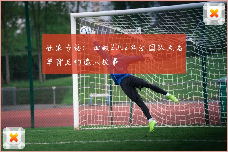 独家专访:回顾2002年法国队大名单背后的选人故事