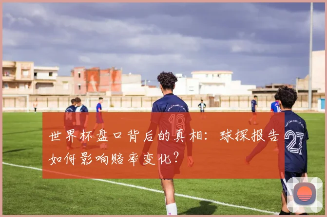 世界杯盘口背后的真相:球探报告如何影响赔率变化?
