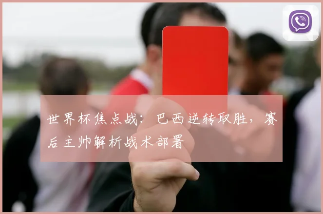 世界杯焦点战:巴西逆转取胜,赛后主帅解析战术部署
