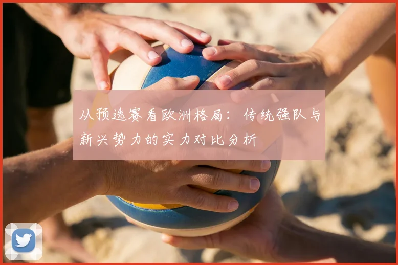 从预选赛看欧洲格局：传统强队与新兴势力的实力对比分析