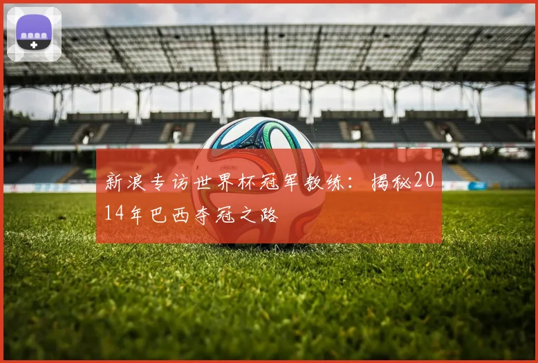 新浪专访世界杯冠军教练：揭秘2014年巴西夺冠之路