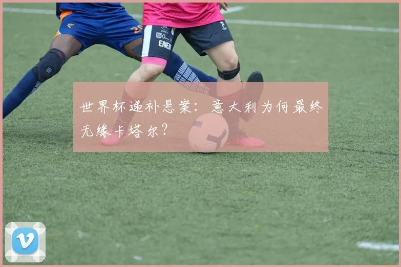 世界杯递补悬案：意大利为何最终无缘卡塔尔？
