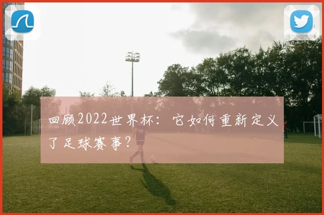 回顾2022世界杯：它如何重新定义了足球赛事？