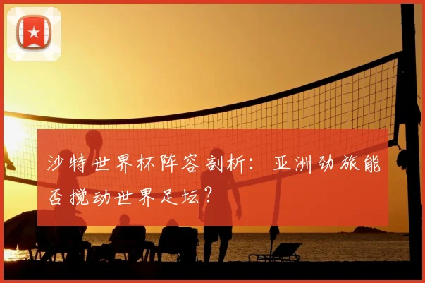 沙特世界杯阵容剖析：亚洲劲旅能否搅动世界足坛？