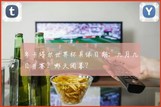 年卡塔尔世界杯具体日期:几月几日开赛?哪天闭幕?
