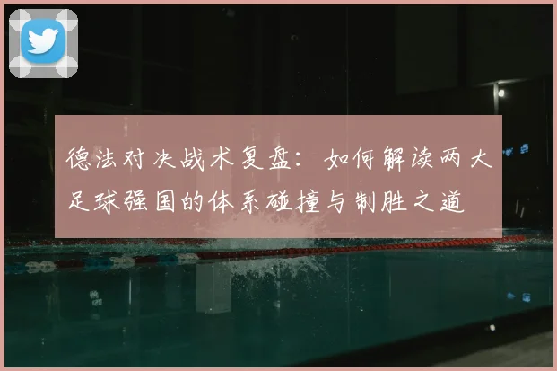 德法对决战术复盘：如何解读两大足球强国的体系碰撞与制胜之道