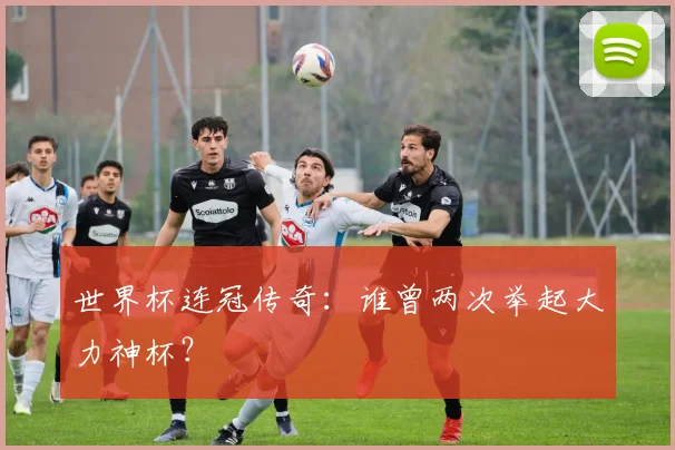 世界杯连冠传奇：谁曾两次举起大力神杯？