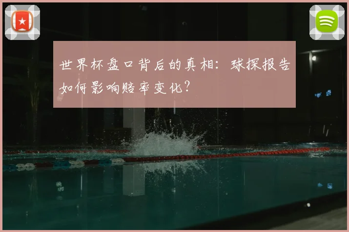 世界杯盘口背后的真相：球探报告如何影响赔率变化？