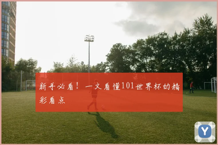 新手必看！一文看懂101世界杯的精彩看点