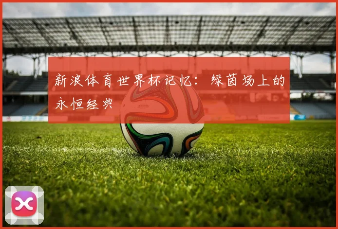 新浪体育世界杯记忆：绿茵场上的永恒经典
