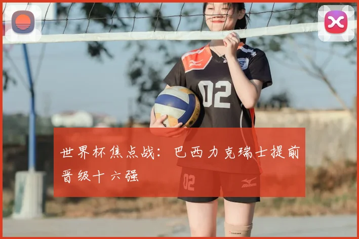 世界杯焦点战:巴西力克瑞士提前晋级十六强
